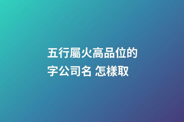 五行屬火高品位的字公司名 怎樣取-第1張-公司起名-玄機派